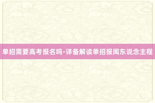 单招需要高考报名吗-详备解读单招报闻东说念主程