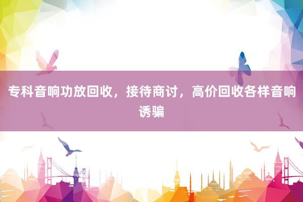 专科音响功放回收，接待商讨，高价回收各样音响诱骗
