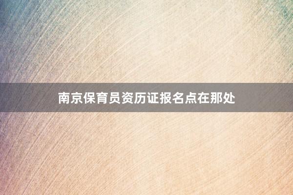 南京保育员资历证报名点在那处