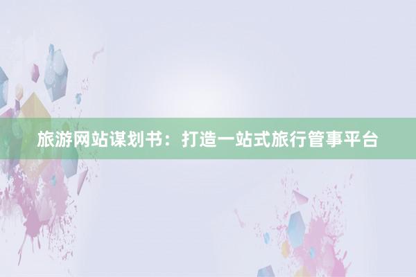 旅游网站谋划书：打造一站式旅行管事平台