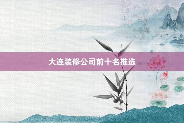 大连装修公司前十名推选
