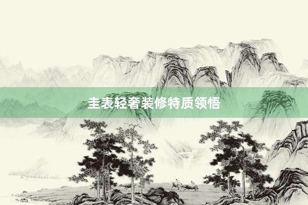 圭表轻奢装修特质领悟