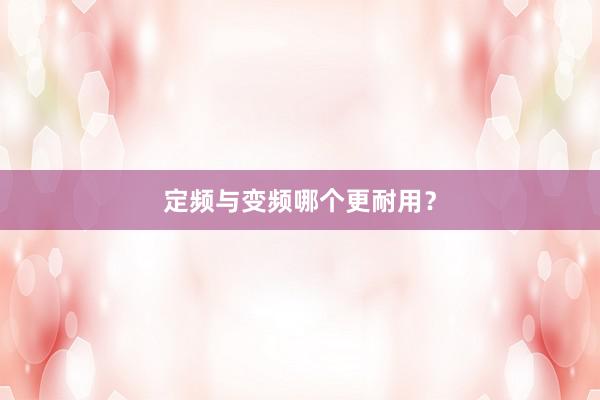 定频与变频哪个更耐用？