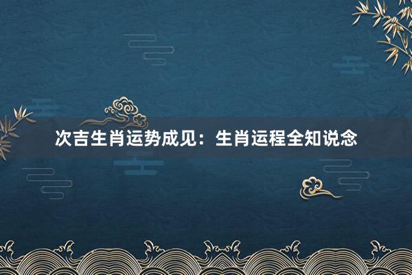 次吉生肖运势成见：生肖运程全知说念