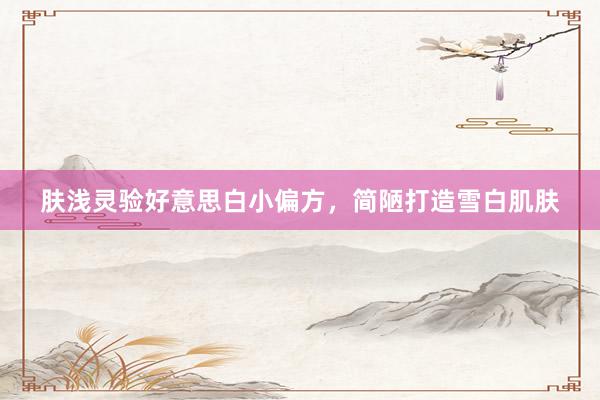 肤浅灵验好意思白小偏方，简陋打造雪白肌肤