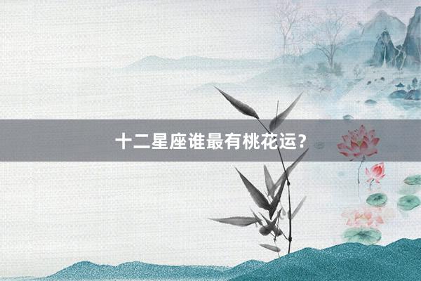 十二星座谁最有桃花运？