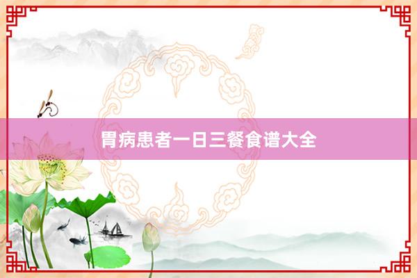 胃病患者一日三餐食谱大全