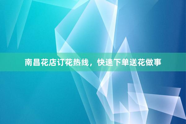 南昌花店订花热线，快速下单送花做事