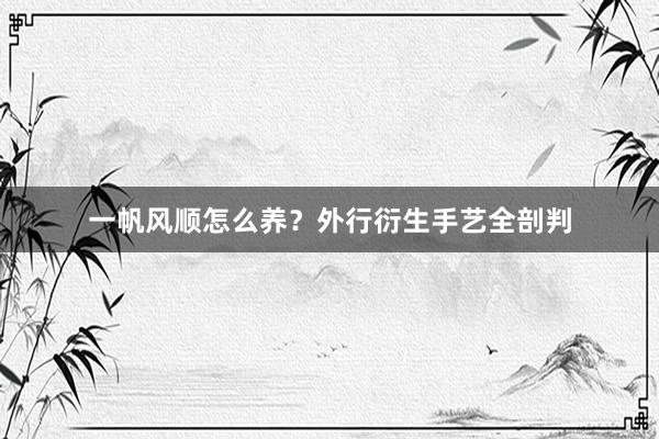 一帆风顺怎么养？外行衍生手艺全剖判