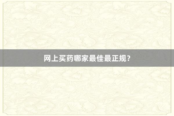 网上买药哪家最佳最正规？