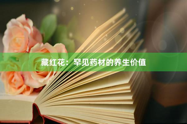 藏红花：罕见药材的养生价值