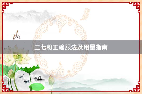 三七粉正确服法及用量指南