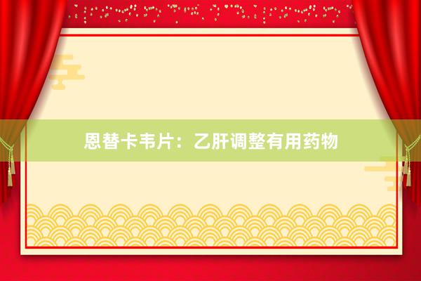 恩替卡韦片：乙肝调整有用药物