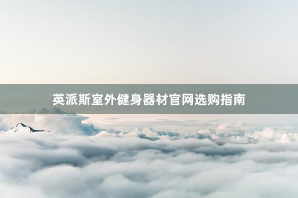 英派斯室外健身器材官网选购指南
